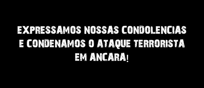 EXPRESSAMOS NOSSAS CONDOLÊNCIAS E  CONDENAMOS O ATAQUE TERRORISTA EM ANCARA!