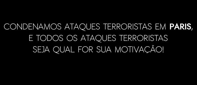 CONDENAMOS ATAQUES TERRORISTAS EM PARIS, E TODOS OS ATAQUES TERRORISTAS SEJA QUAL FOR SUA MOTIVAÇÃO!